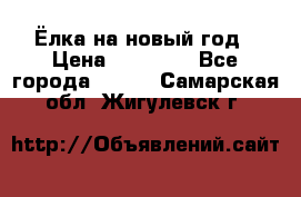 Ёлка на новый год › Цена ­ 30 000 - Все города  »    . Самарская обл.,Жигулевск г.